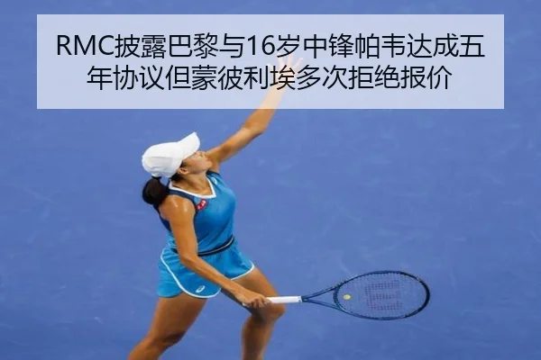 RMC披露巴黎与16岁中锋帕韦达成五年协议但蒙彼利埃多次拒绝报价 - WANBOSPORTS
