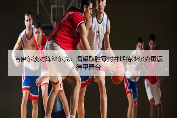 诺伊尔谈对阵沙尔克:渴望取胜零封并期待沙尔克重返德甲舞台