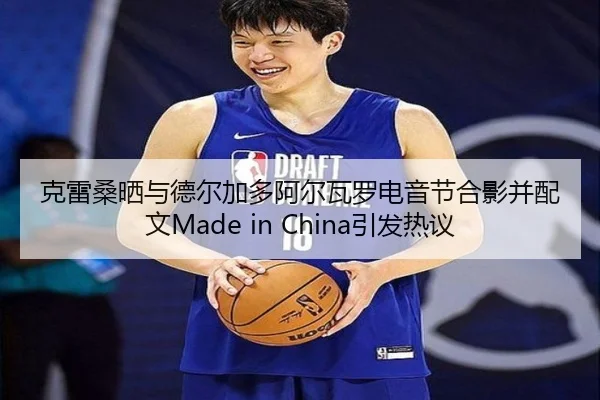 克雷桑晒与德尔加多阿尔瓦罗电音节合影并配文Made in China引发热议 | WANBOSPORTS
