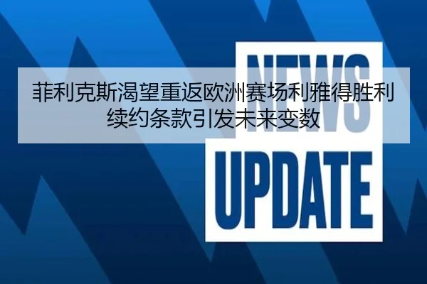 菲利克斯渴望重返欧洲赛场利雅得胜利续约条款引发未来变数（WANBOSPORTS）