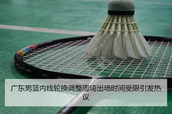 广东男篮内线轮换调整周琦出场时间受限引发热议（WANBOSPORTS）
